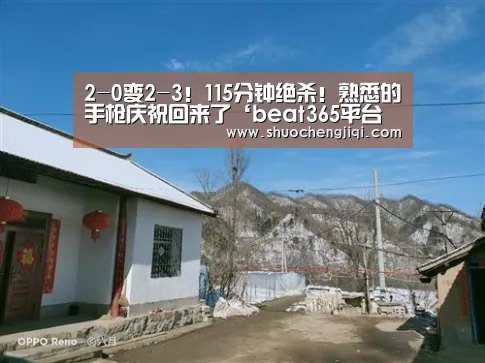 2-0变2-3!115分钟绝杀!熟悉的手枪庆祝回来了‘beat365平台入口’(图2) beat365平台入口