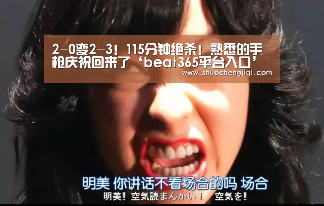 2-0变2-3!115分钟绝杀!熟悉的手枪庆祝回来了‘beat365平台入口’(图3) beats365唯一官网