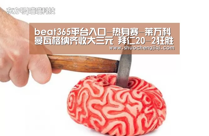 beat365平台入口-热身赛-莱万科曼瓦格纳齐收大三元 拜仁20-2狂胜(图1) beat365平台入口