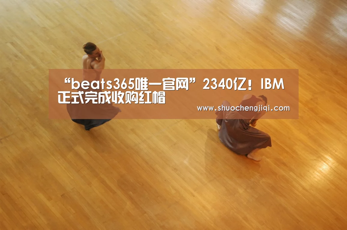 “beats365唯一官网”2340亿!IBM正式完成收购红帽(图2) beats365唯一官网
