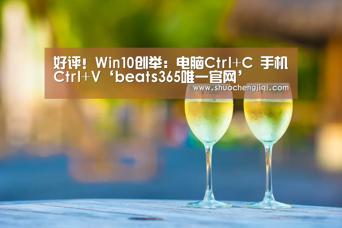 好评!Win10创举:电脑Ctrl+C 手机Ctrl+V‘beats365唯一官网’(图1) beat365平台入口
