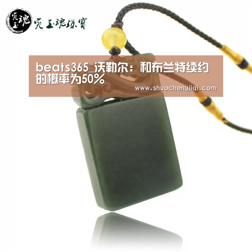 beats365_沃勒尔:和布兰特续约的概率为50%(图2) beats365唯一官网