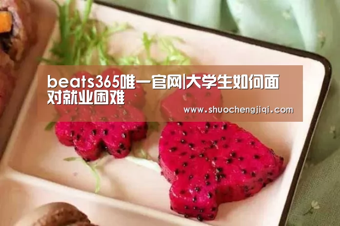 beats365唯一官网|大学生如何面对就业困难(图1) beat365平台入口