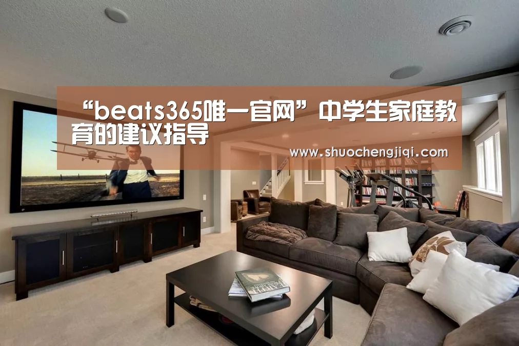 “beats365唯一官网”中学生家庭教育的建议指导(图1) “beats365唯一官网”中学生家庭教育的建议指导(图1)