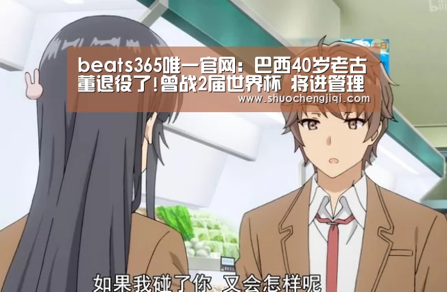 beats365唯一官网:巴西40岁老古董退役了!曾战2届世界杯 将进管理层(图1) beats365唯一官网