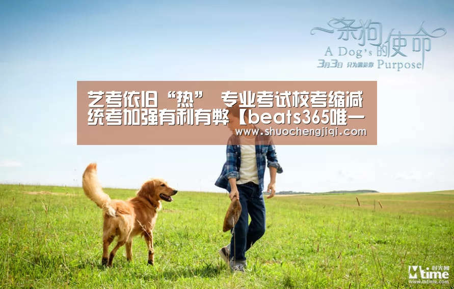 艺考依旧“热” 专业考试校考缩减统考加强有利有弊【beats365唯一官网】(图1) 艺考依旧“热” 专业考试校考缩减统考加强有利有弊【beats365唯一官网】(图1)
